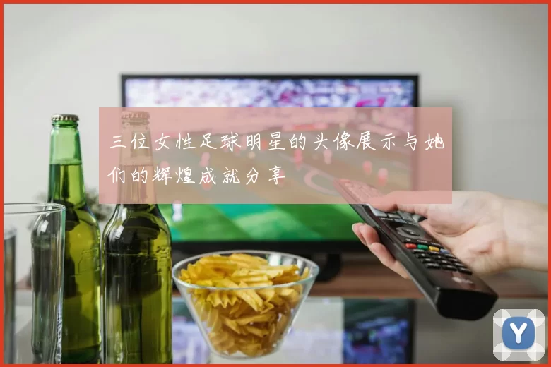 三位女性足球明星的头像展示与她们的辉煌成就分享