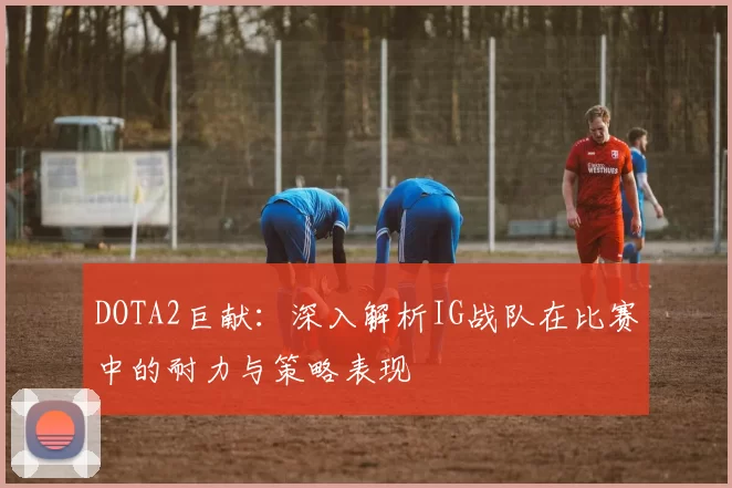 DOTA2巨献：深入解析IG战队在比赛中的耐力与策略表现