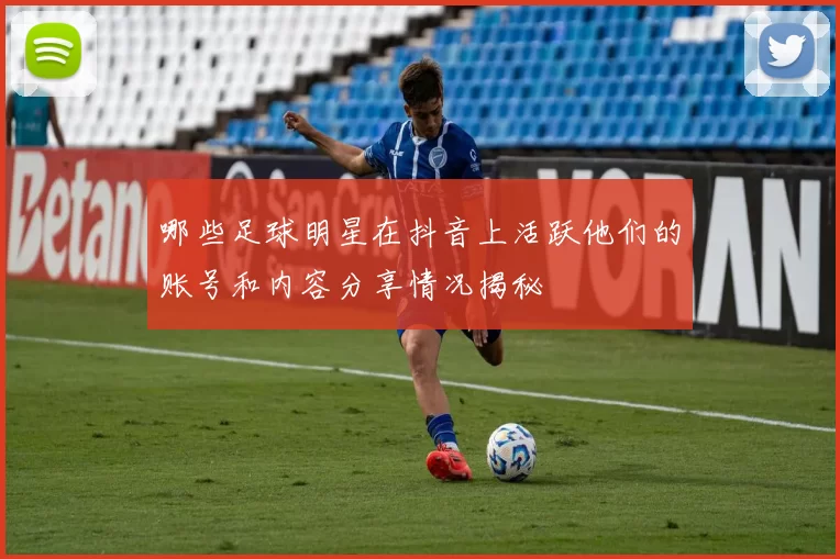 哪些足球明星在抖音上活跃他们的账号和内容分享情况揭秘