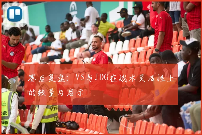 赛后复盘：V5与JDG在战术灵活性上的较量与启示