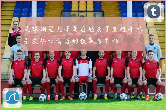 足球明星儿子是否经历了变性手术引发热议背后的故事与真相