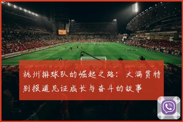 杭州排球队的崛起之路：大满贯特别报道见证成长与奋斗的故事