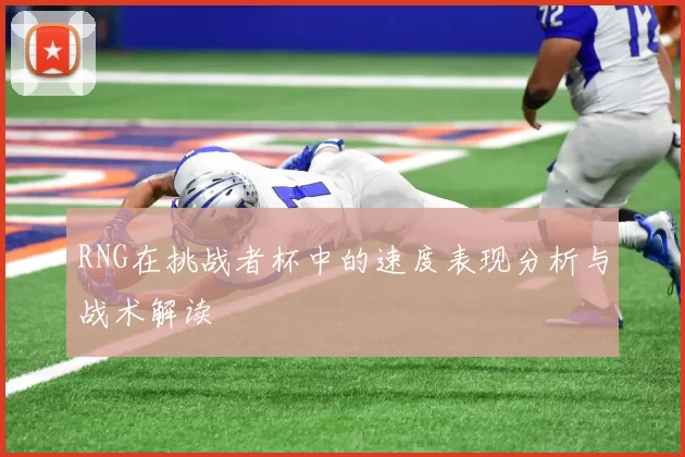 RNG在挑战者杯中的速度表现分析与战术解读