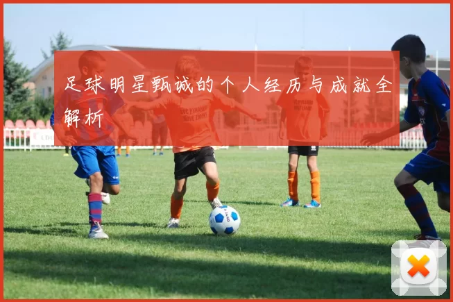 足球明星甄诚的个人经历与成就全解析