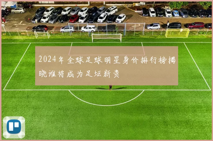 2024年全球足球明星身价排行榜揭晓谁将成为足坛新贵