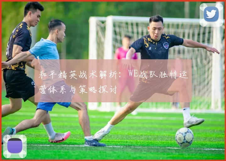 和平精英战术解析：WE战队独特运营体系与策略探讨