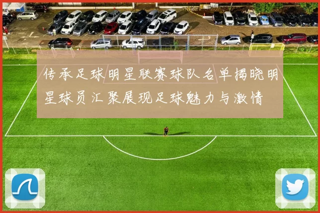 传承足球明星联赛球队名单揭晓明星球员汇聚展现足球魅力与激情
