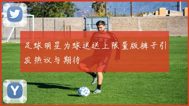 足球明星为球迷送上限量版裤子引发热议与期待