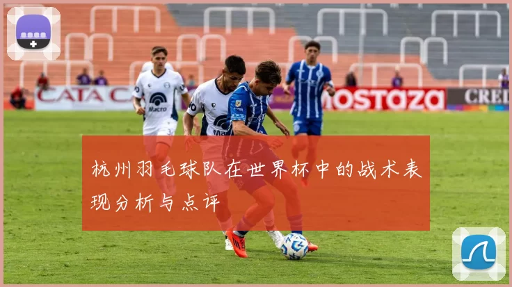 杭州羽毛球队在世界杯中的战术表现分析与点评