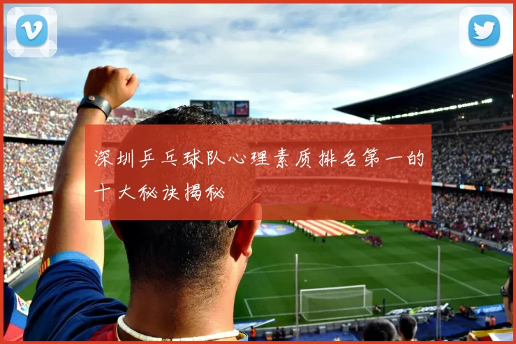 深圳乒乓球队心理素质排名第一的十大秘诀揭秘