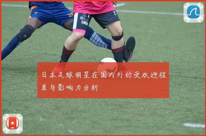 日本足球明星在国内外的受欢迎程度与影响力分析