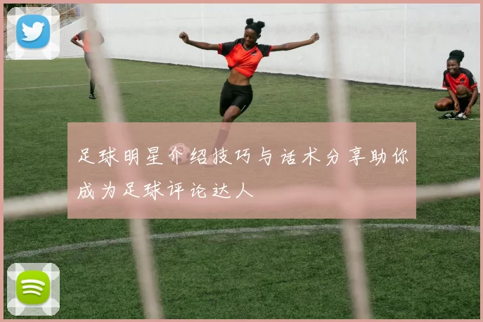 足球明星介绍技巧与话术分享助你成为足球评论达人