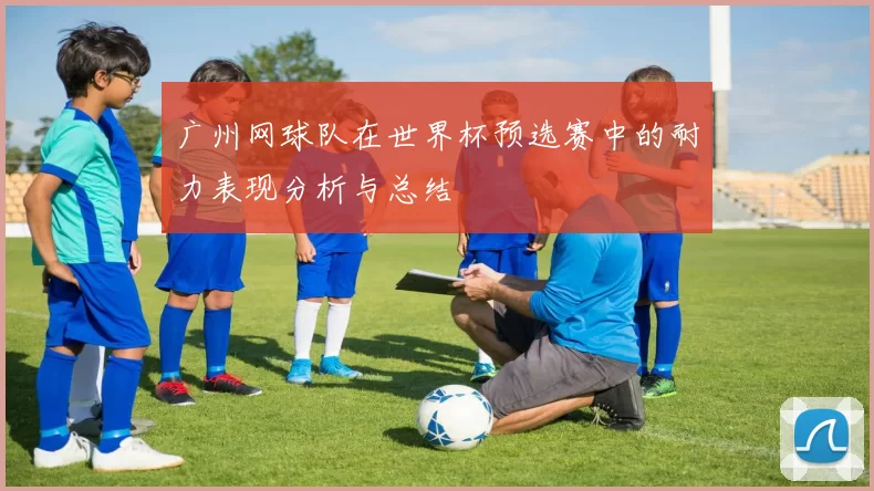 广州网球队在世界杯预选赛中的耐力表现分析与总结