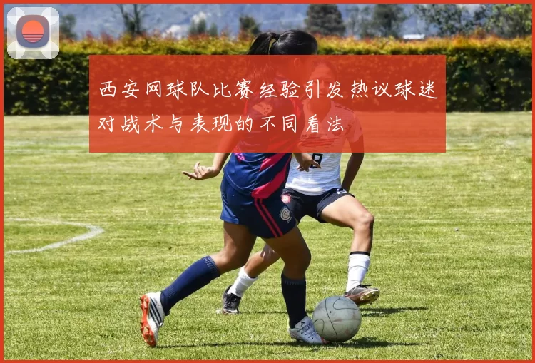 西安网球队比赛经验引发热议球迷对战术与表现的不同看法
