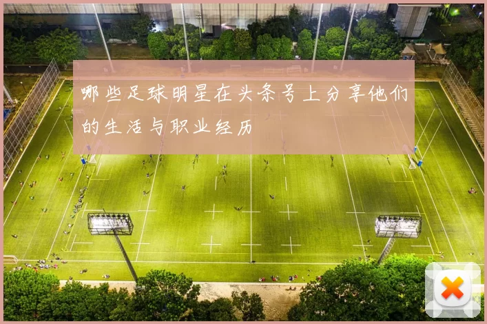 哪些足球明星在头条号上分享他们的生活与职业经历
