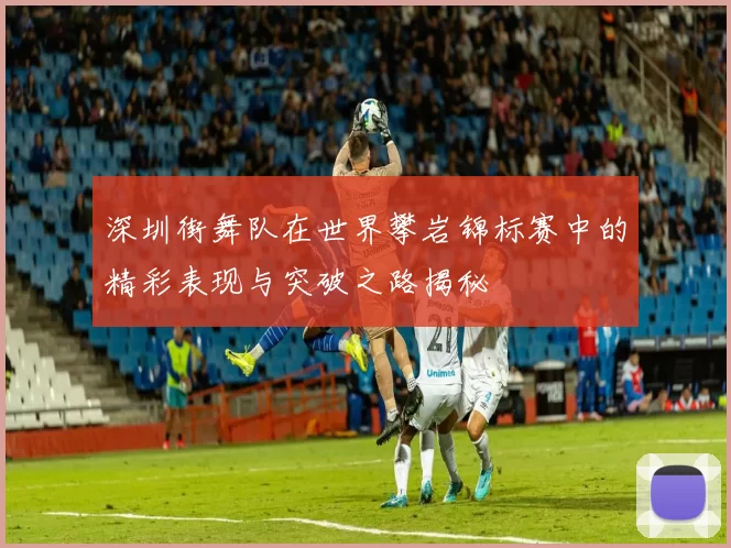 深圳街舞队在世界攀岩锦标赛中的精彩表现与突破之路揭秘