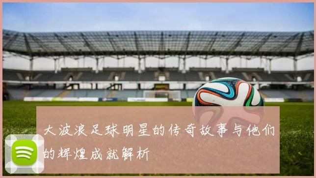 大波浪足球明星的传奇故事与他们的辉煌成就解析