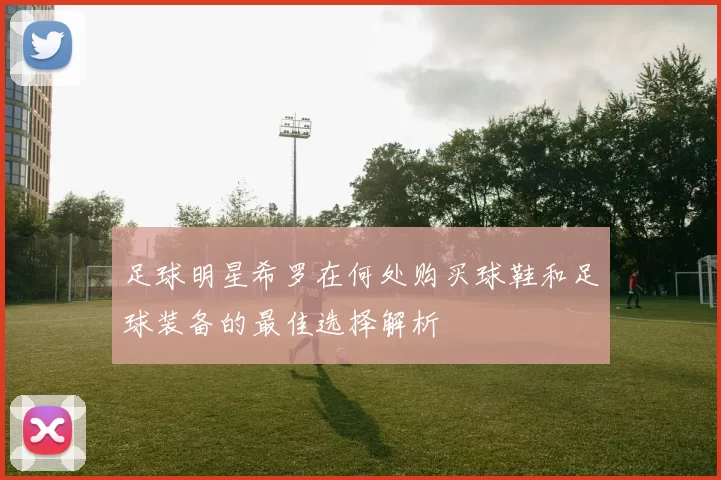 足球明星希罗在何处购买球鞋和足球装备的最佳选择解析