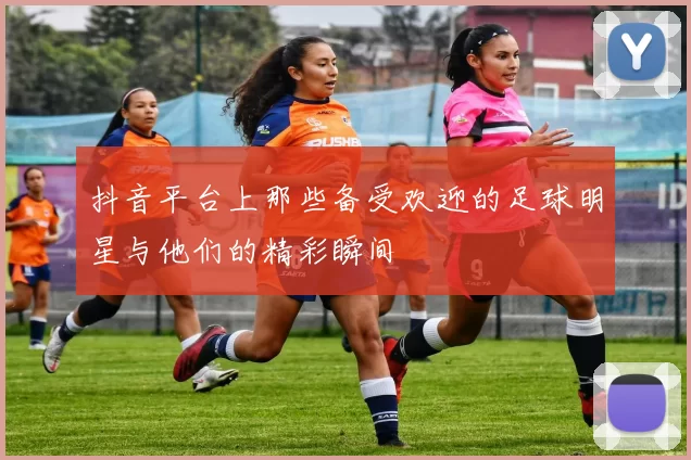 抖音平台上那些备受欢迎的足球明星与他们的精彩瞬间