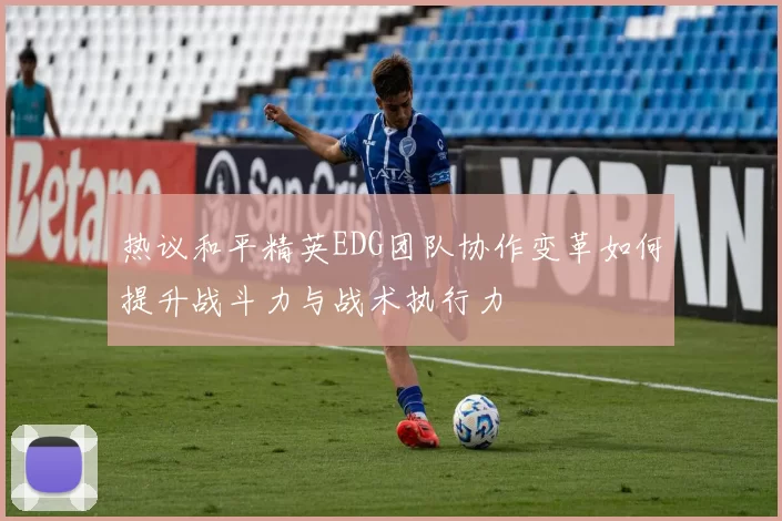 热议和平精英EDG团队协作变革如何提升战斗力与战术执行力