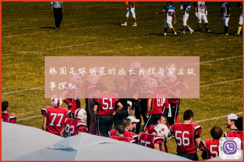 韩国足球明星的成长历程与背后故事探秘