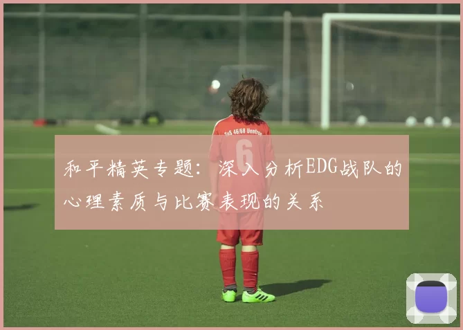 和平精英专题：深入分析EDG战队的心理素质与比赛表现的关系