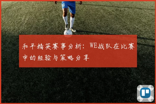 和平精英赛事分析：WE战队在比赛中的经验与策略分享