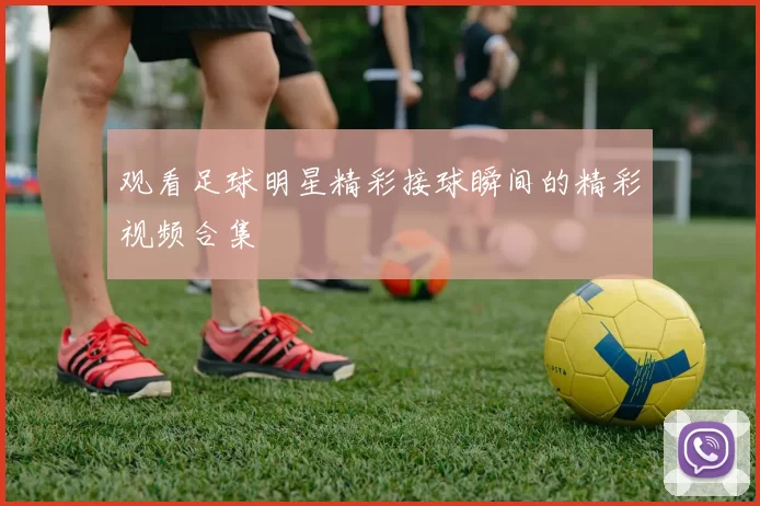 观看足球明星精彩接球瞬间的精彩视频合集
