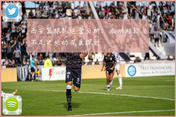 西安篮球队运营分析：成功经验与不足之处的深度探讨