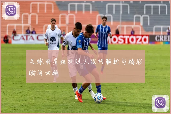 足球明星经典过人技巧解析与精彩瞬间回顾