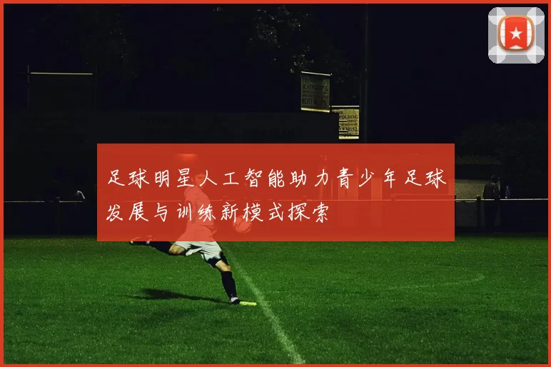 足球明星人工智能助力青少年足球发展与训练新模式探索