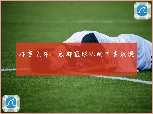 杯赛点评：成都篮球队的节奏表现