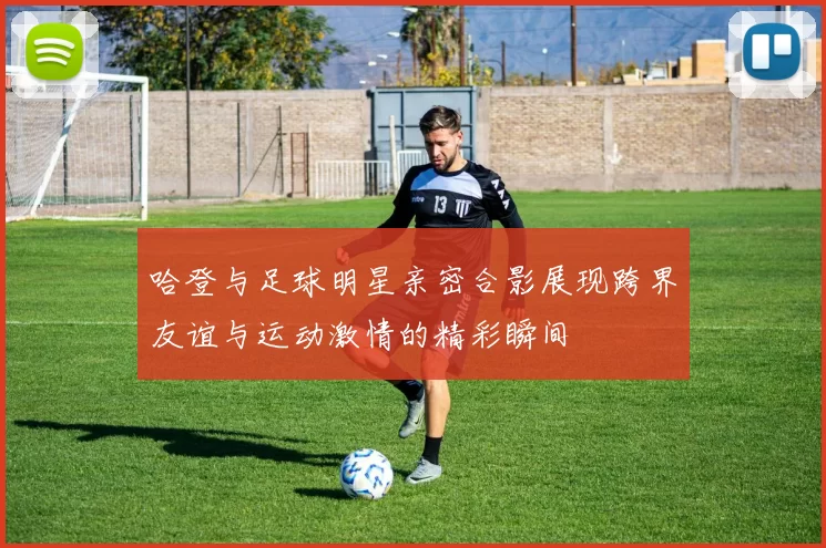 哈登与足球明星亲密合影展现跨界友谊与运动激情的精彩瞬间