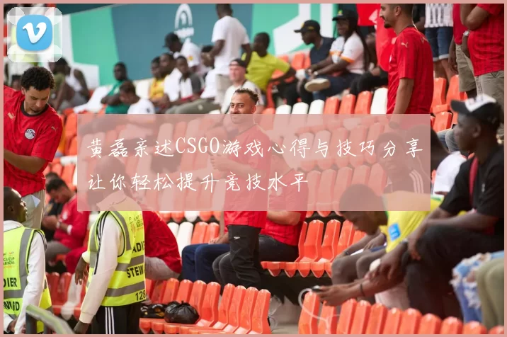 黄磊亲述CSGO游戏心得与技巧分享让你轻松提升竞技水平