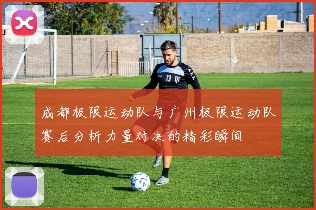 成都极限运动队与广州极限运动队赛后分析力量对决的精彩瞬间