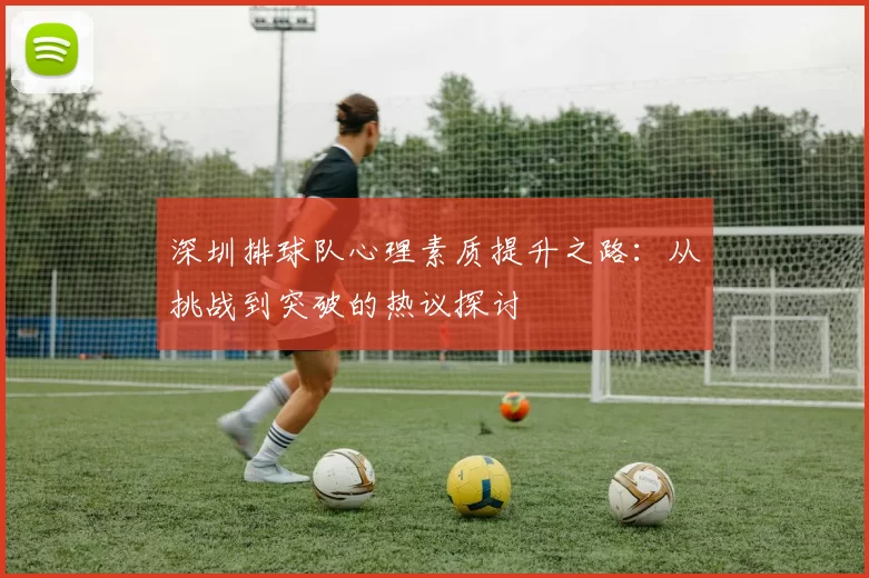 深圳排球队心理素质提升之路：从挑战到突破的热议探讨