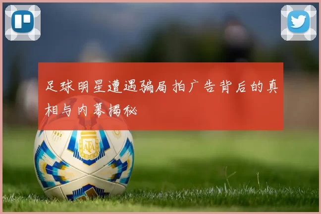 足球明星遭遇骗局拍广告背后的真相与内幕揭秘