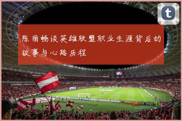 陈丽畅谈英雄联盟职业生涯背后的故事与心路历程