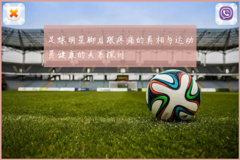 足球明星脚后跟疼痛的真相与运动员健康的关系探讨