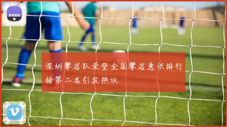 深圳攀岩队荣登全国攀岩意识排行榜第二名引发热议