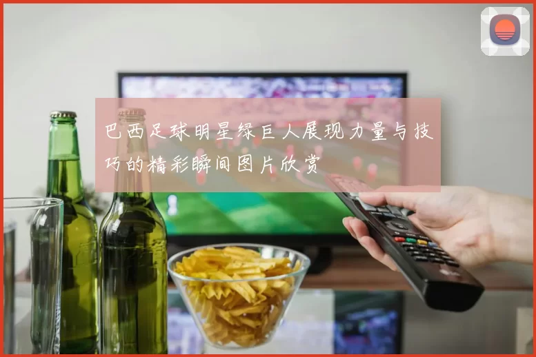 巴西足球明星绿巨人展现力量与技巧的精彩瞬间图片欣赏