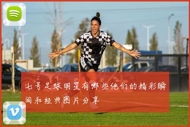 七号足球明星有哪些他们的精彩瞬间和经典图片分享