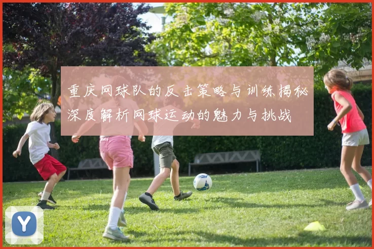 重庆网球队的反击策略与训练揭秘深度解析网球运动的魅力与挑战