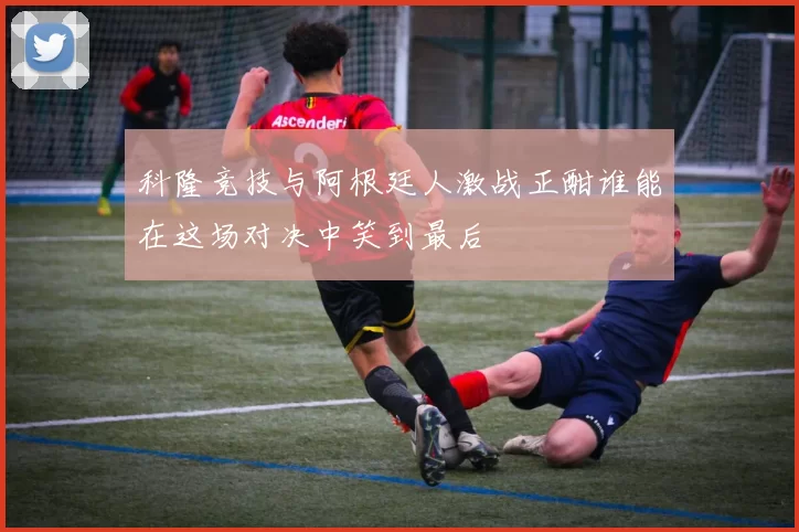 科隆竞技与阿根廷人激战正酣谁能在这场对决中笑到最后