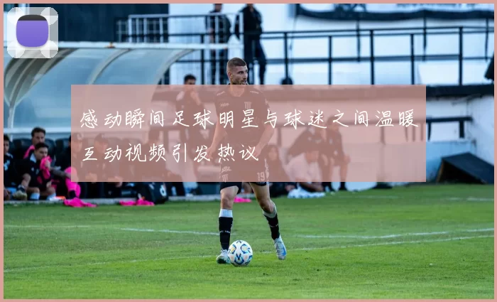感动瞬间足球明星与球迷之间温暖互动视频引发热议