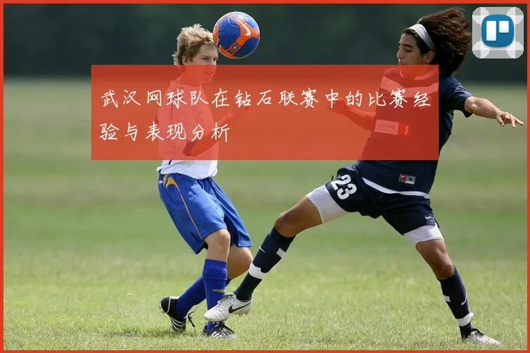 武汉网球队在钻石联赛中的比赛经验与表现分析