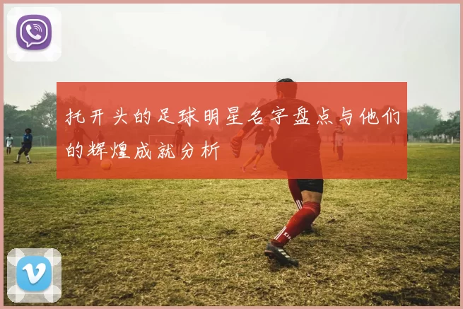 托开头的足球明星名字盘点与他们的辉煌成就分析