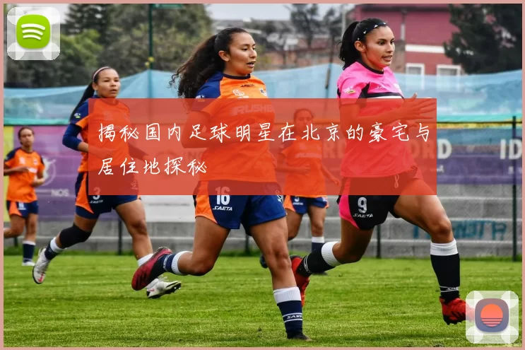 揭秘国内足球明星在北京的豪宅与居住地探秘