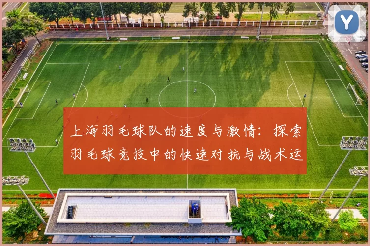 上海羽毛球队的速度与激情：探索羽毛球竞技中的快速对抗与战术运用