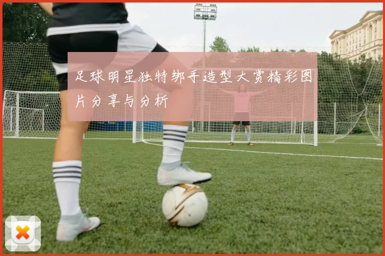 足球明星独特绑手造型大赏精彩图片分享与分析